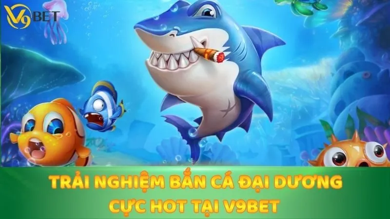 Trải Nghiệm Bắn Cá Đại Dương Cực Hot Tại V9bet